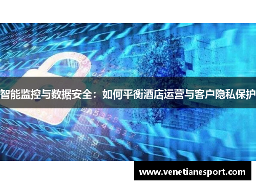 智能监控与数据安全：如何平衡酒店运营与客户隐私保护